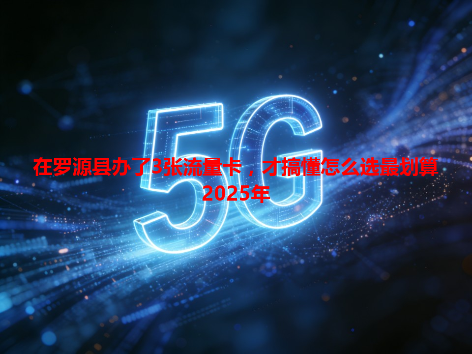 在罗源县办了3张流量卡，才搞懂怎么选最划算2025年