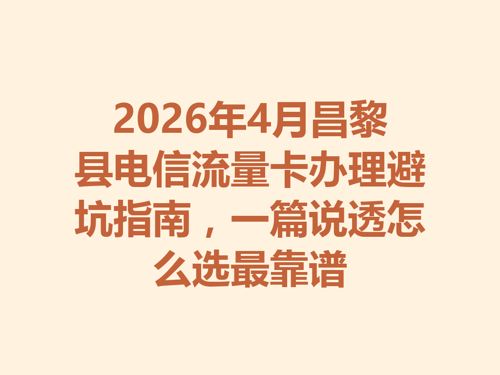 2026年4月昌黎县电信流量卡办理避坑指南，一篇说透怎么选最靠谱
