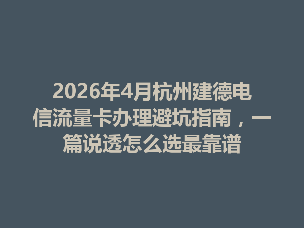 2026年4月杭州建德电信流量卡办理避坑指南，一篇说透怎么选最靠谱