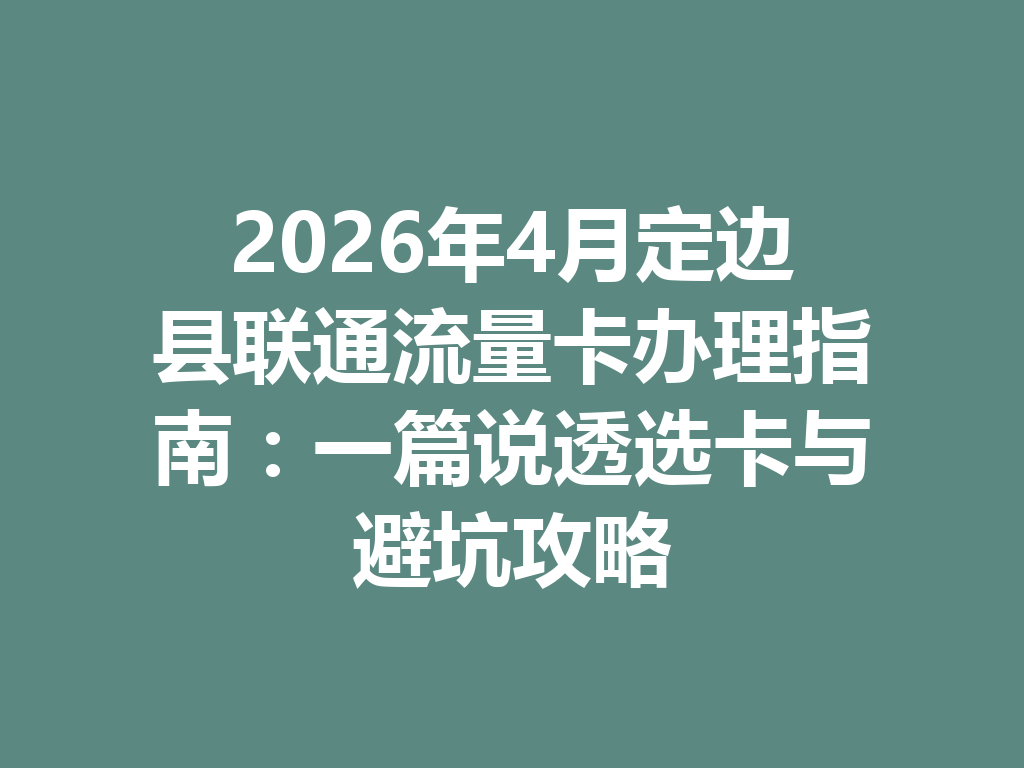 2026年4月定边县联通流量卡办理指南：一篇说透选卡与避坑攻略