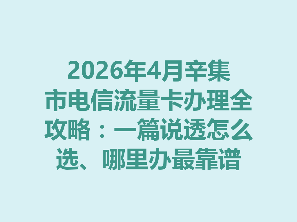 2026年4月辛集市电信流量卡办理全攻略：一篇说透怎么选、哪里办最靠谱