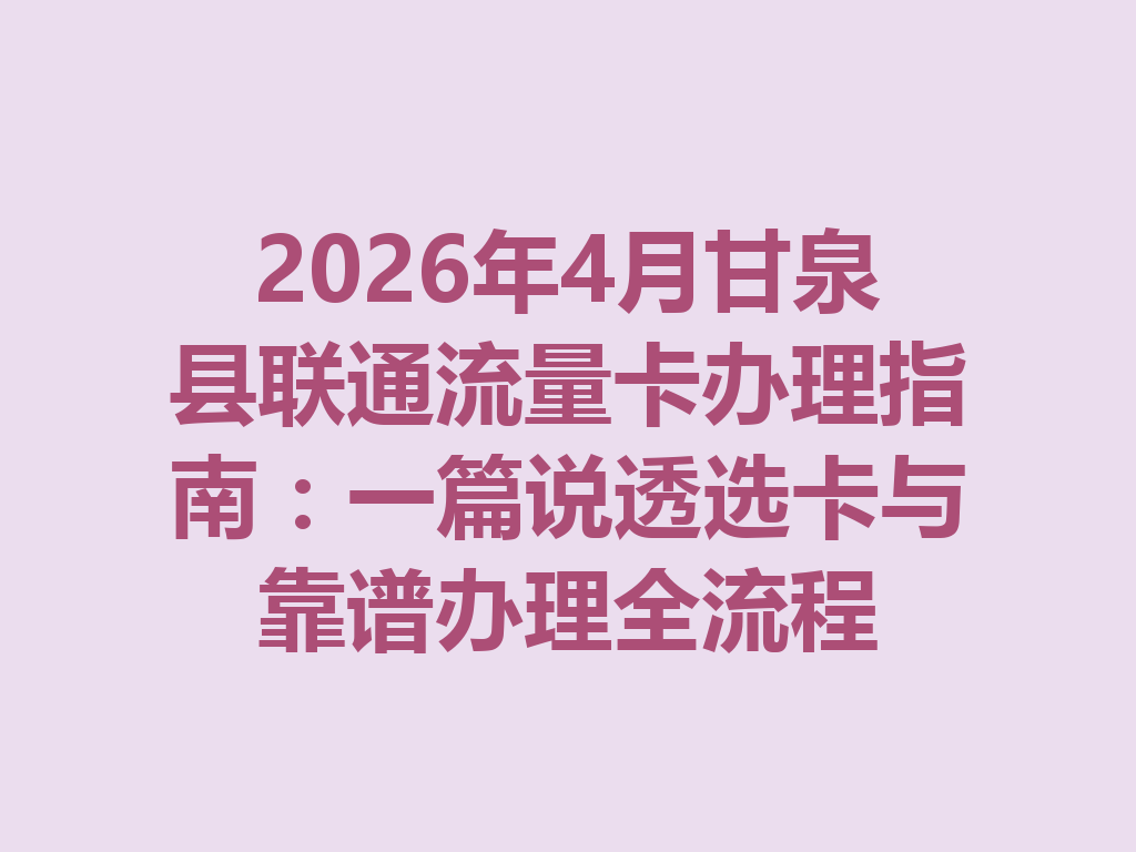 2026年4月甘泉县联通流量卡办理指南：一篇说透选卡与靠谱办理全流程