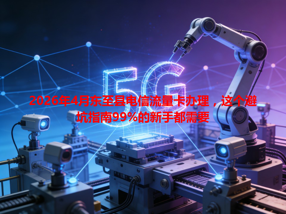 2026年4月东至县电信流量卡办理,这个避坑指南99%的新手都需要