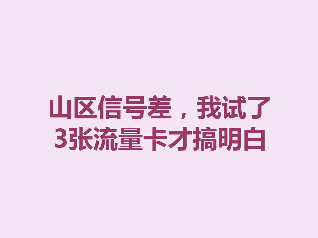 山区信号差，我试了3张流量卡才搞明白
