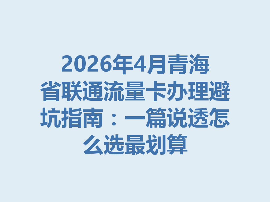 2026年4月青海省联通流量卡办理避坑指南：一篇说透怎么选最划算