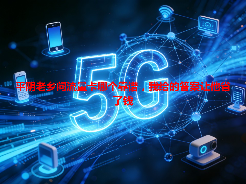 平阴老乡问流量卡哪个靠谱，我给的答案让他省了钱