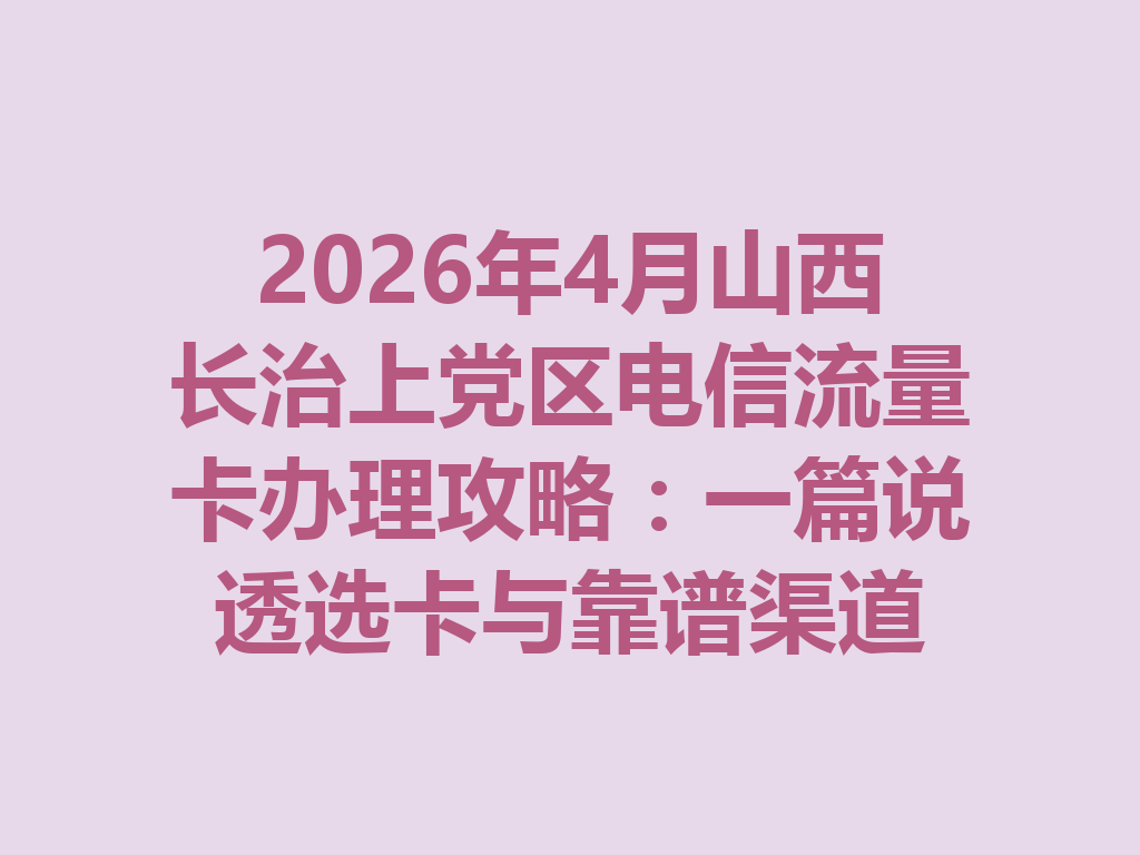 2026年4月山西长治上党区电信流量卡办理攻略：一篇说透选卡与靠谱渠道