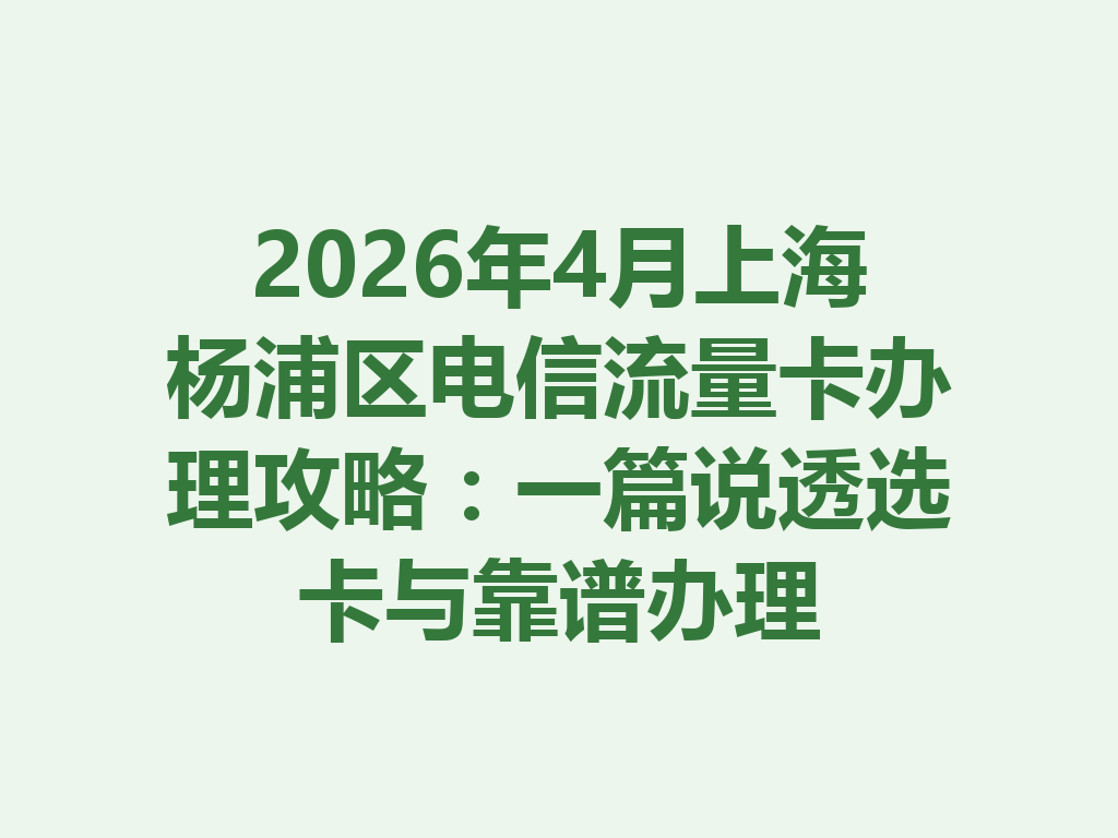 2026年4月上海杨浦区电信流量卡办理攻略：一篇说透选卡与靠谱办理