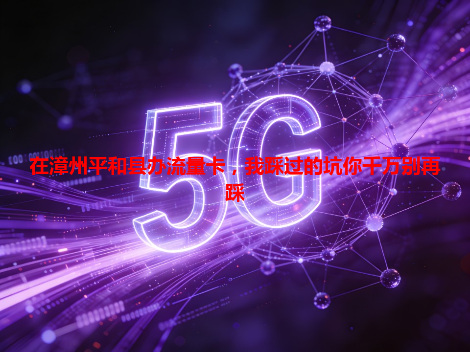 在漳州平和县办流量卡，我踩过的坑你千万别再踩