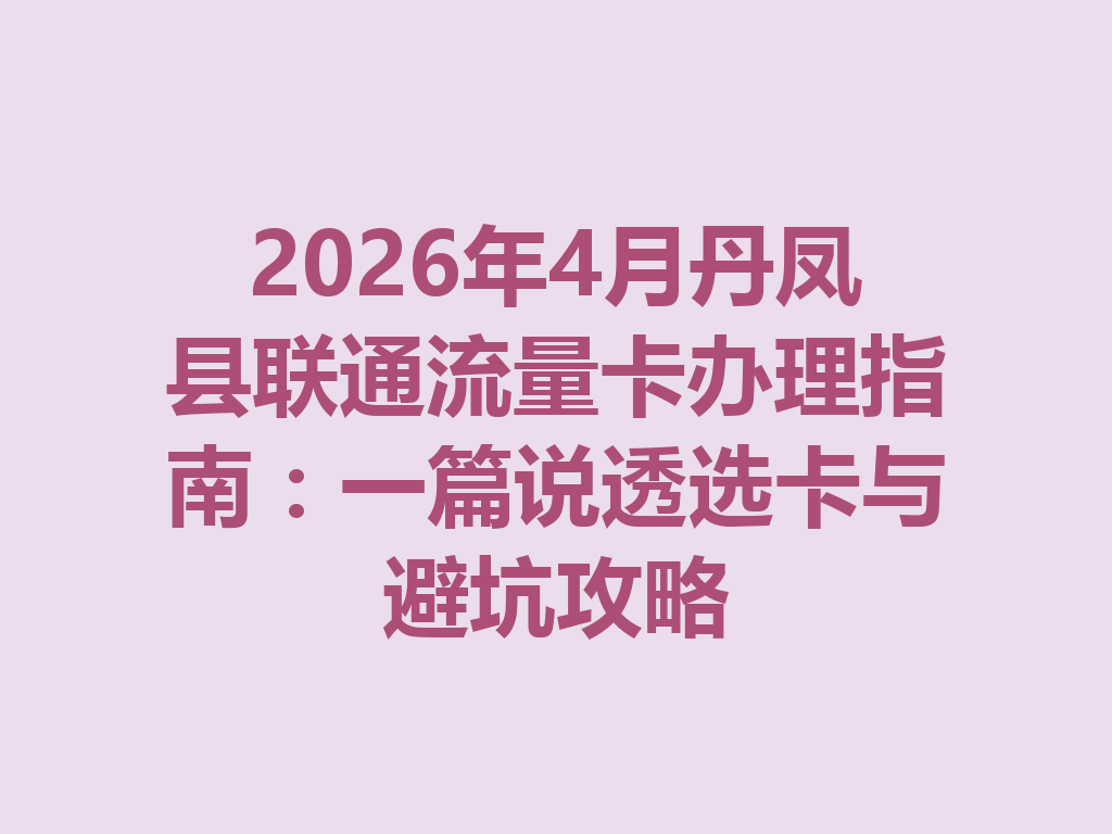 2026年4月丹凤县联通流量卡办理指南：一篇说透选卡与避坑攻略