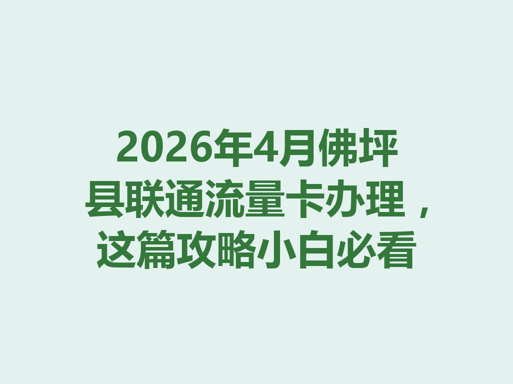 2026年4月佛坪县联通流量卡办理，这篇攻略小白必看