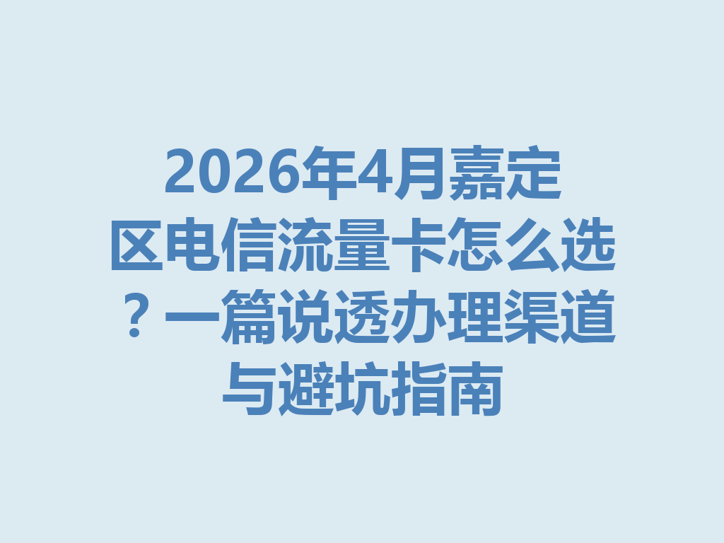 2026年4月嘉定区电信流量卡怎么选？一篇说透办理渠道与避坑指南