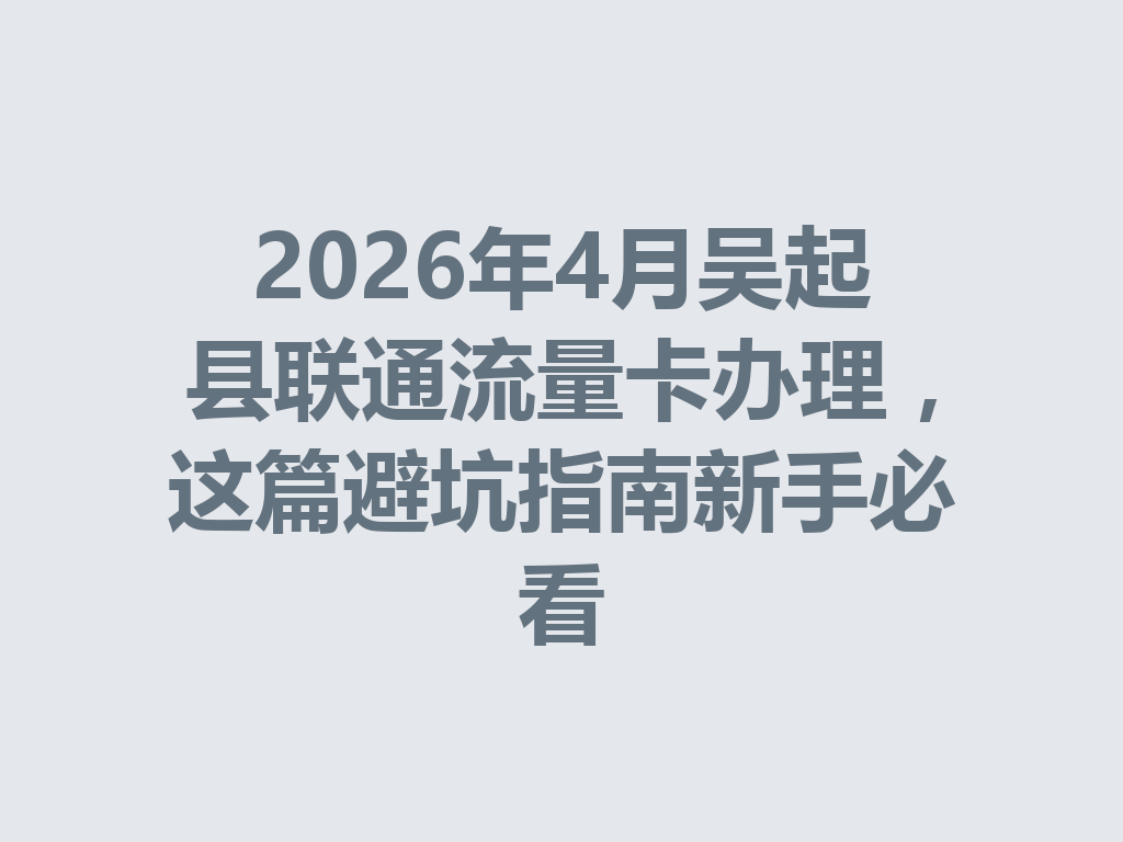 2026年4月吴起县联通流量卡办理，这篇避坑指南新手必看