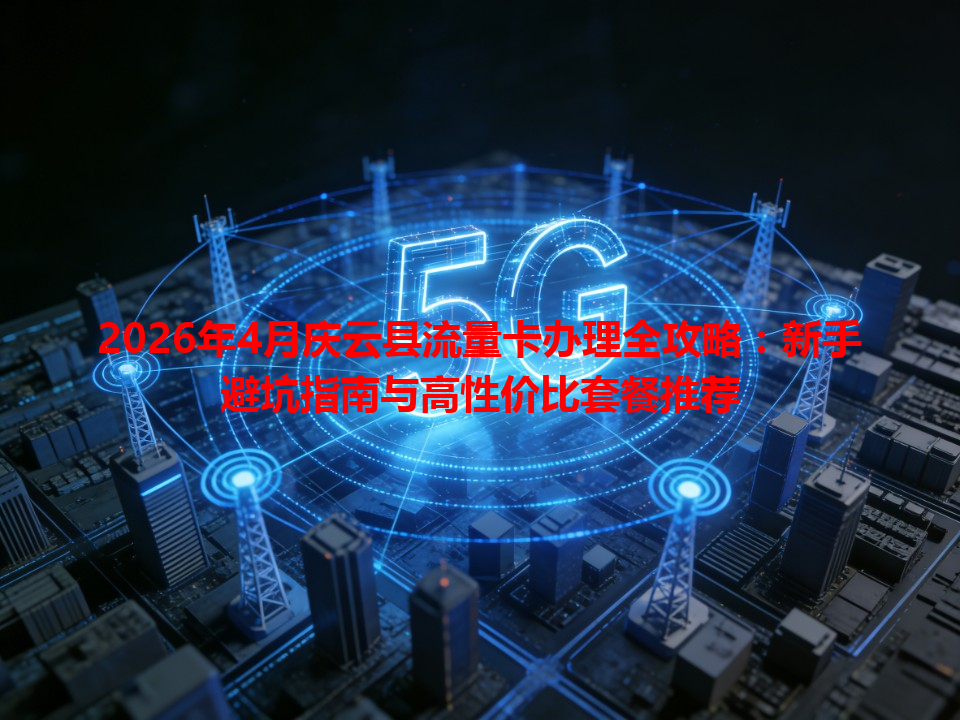 2026年4月庆云县流量卡办理全攻略：新手避坑指南与高性价比套餐推荐