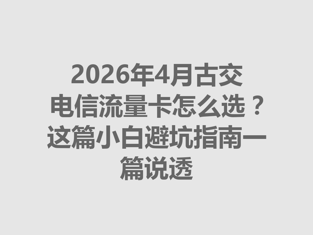 2026年4月古交电信流量卡怎么选？这篇小白避坑指南一篇说透