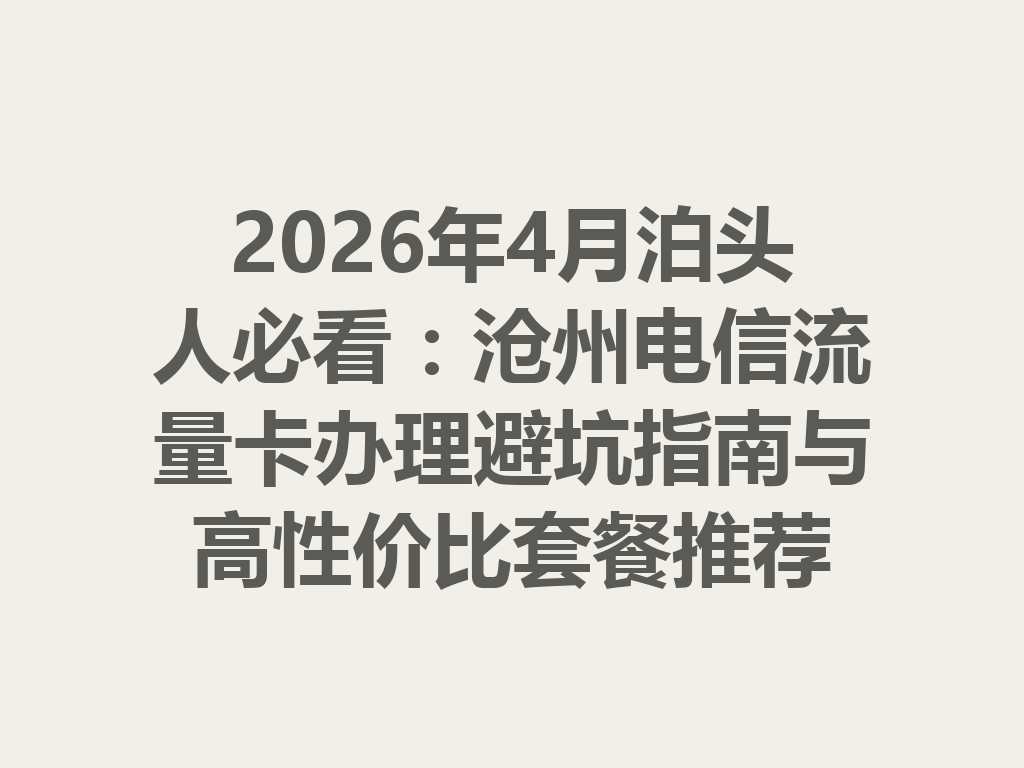 2026年4月泊头人必看:沧州电信流量卡办理避坑指南与高性价比套餐推荐