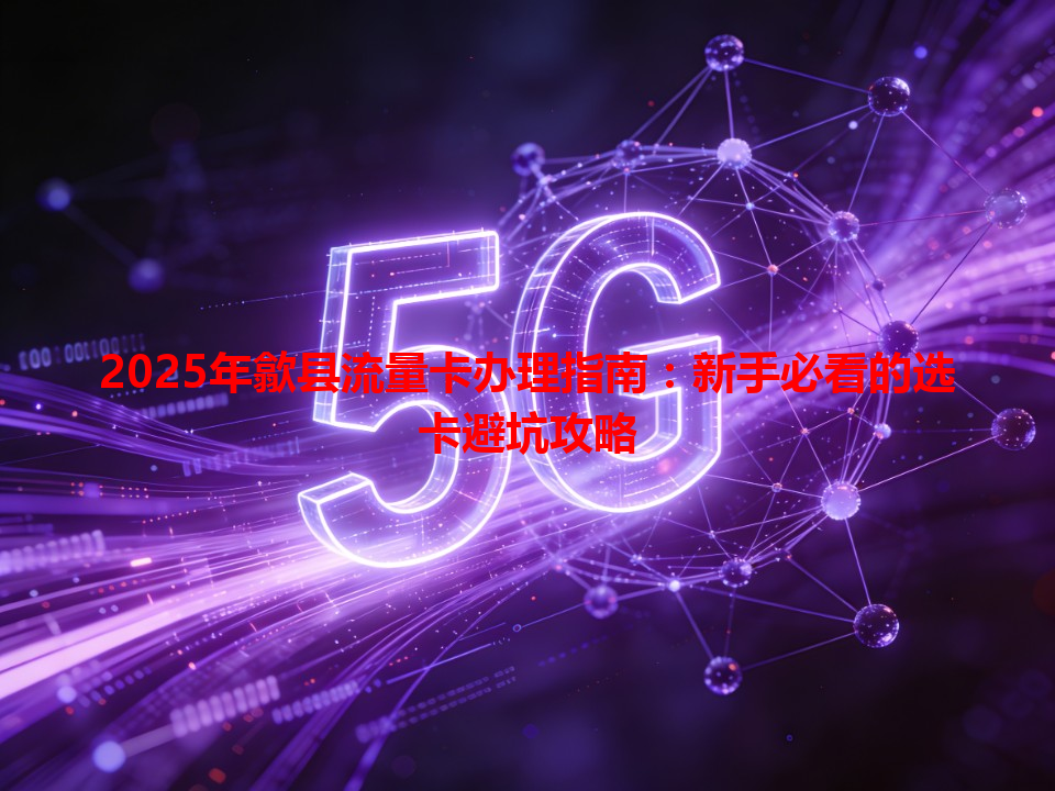 2025年歙县流量卡办理指南：新手必看的选卡避坑攻略