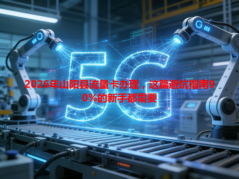2026年山阳县流量卡办理，这篇避坑指南90%的新手都需要