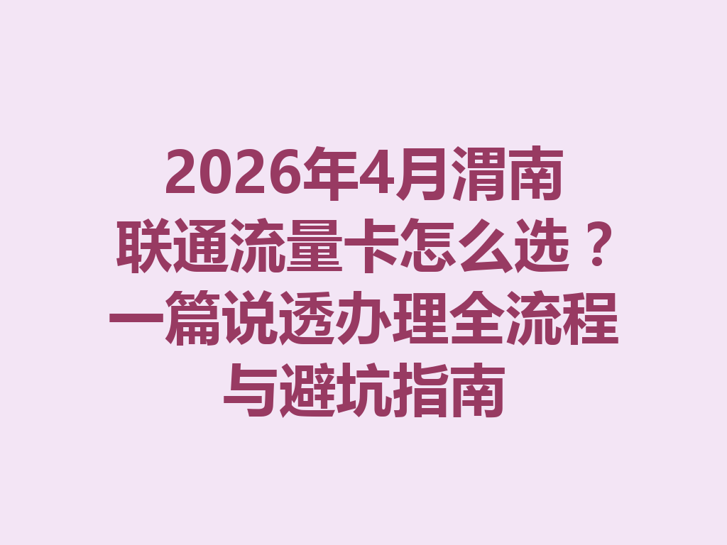 2026年4月渭南联通流量卡怎么选？一篇说透办理全流程与避坑指南