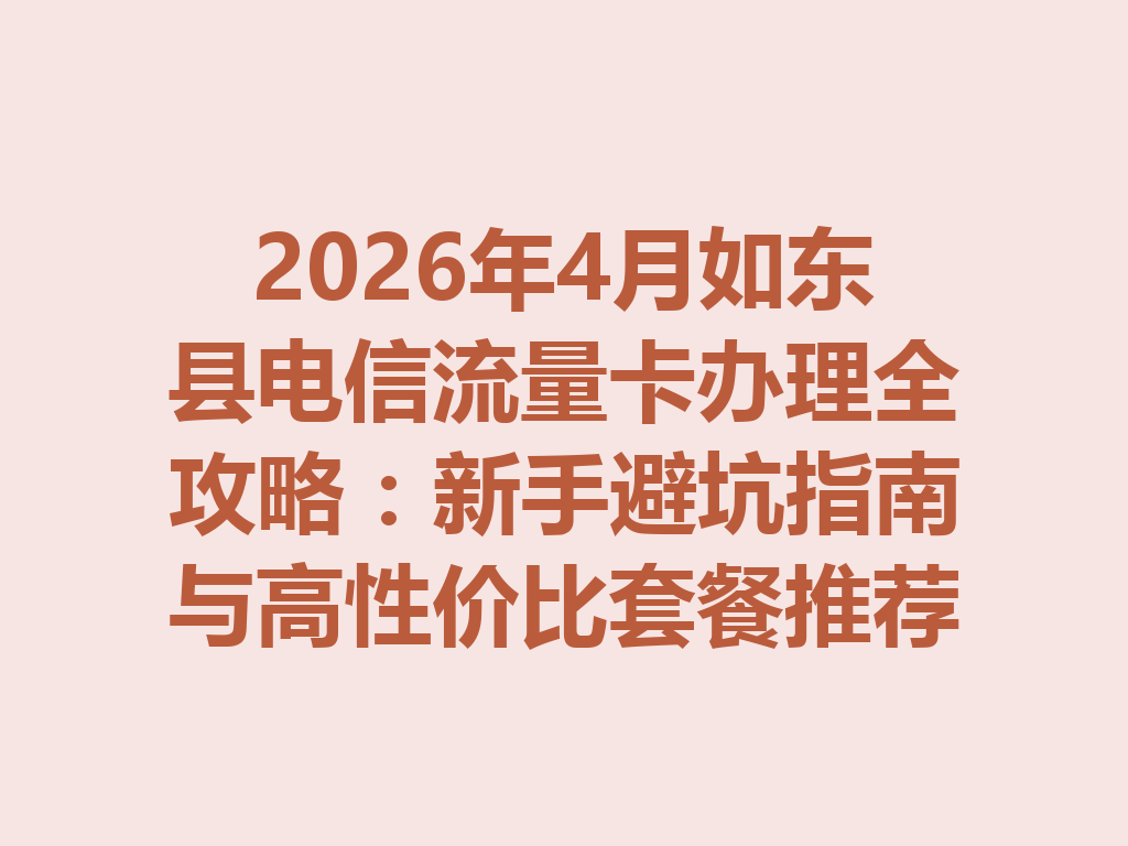 2026年4月如东县电信流量卡办理全攻略：新手避坑指南与高性价比套餐推荐