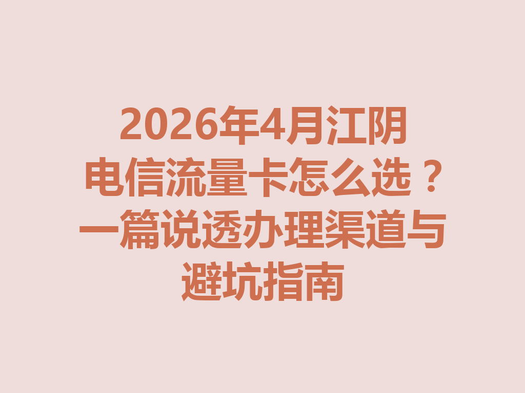 2026年4月江阴电信流量卡怎么选？一篇说透办理渠道与避坑指南