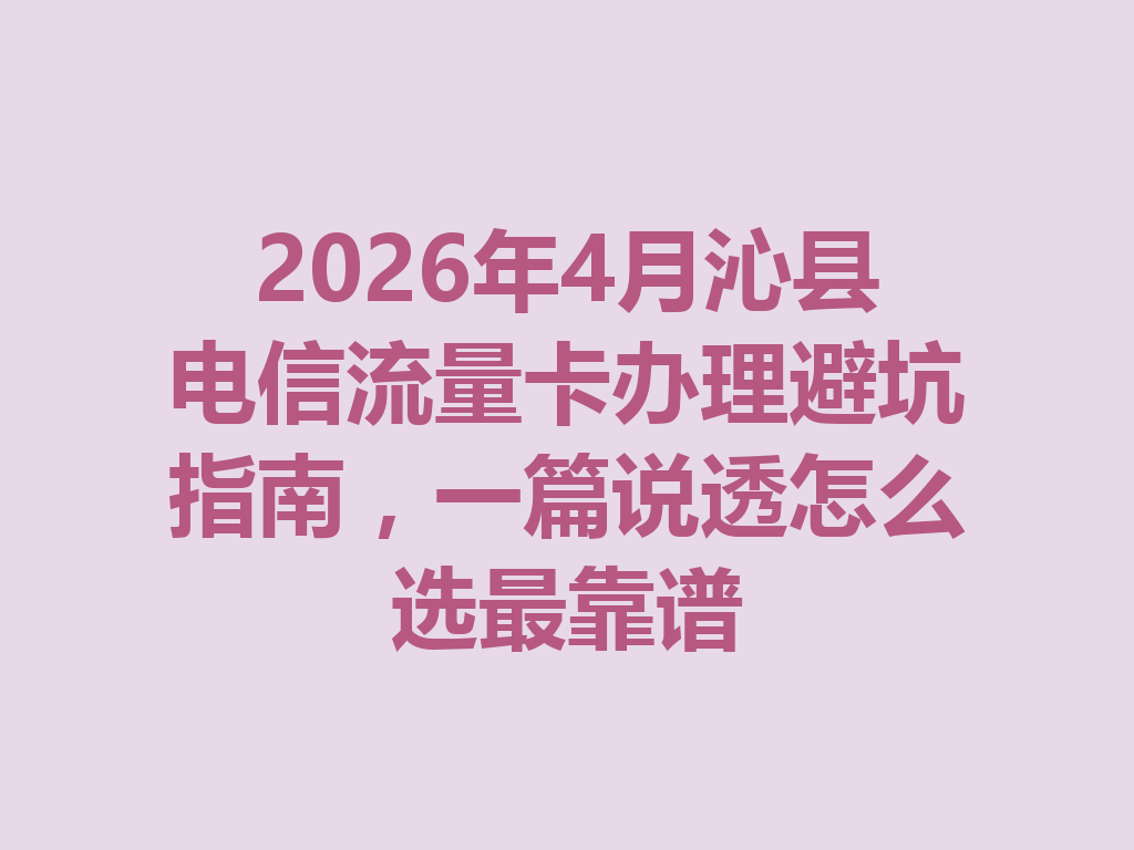 2026年4月沁县电信流量卡办理避坑指南，一篇说透怎么选最靠谱