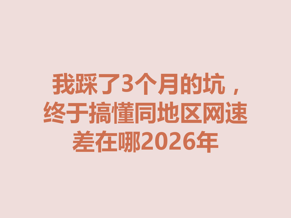 我踩了3个月的坑，终于搞懂同地区网速差在哪2026年