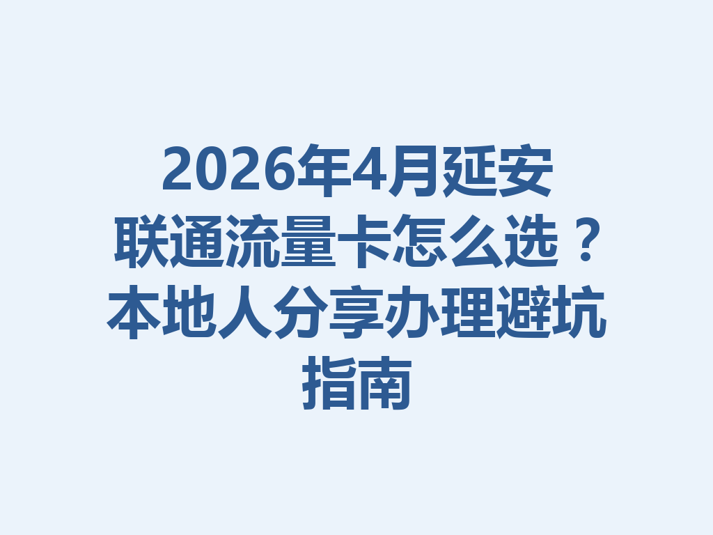 2026年4月延安联通流量卡怎么选？本地人分享办理避坑指南