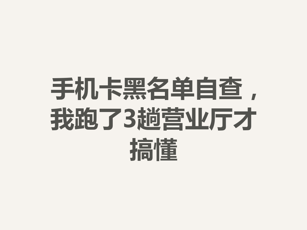 手机卡黑名单自查，我跑了3趟营业厅才搞懂
