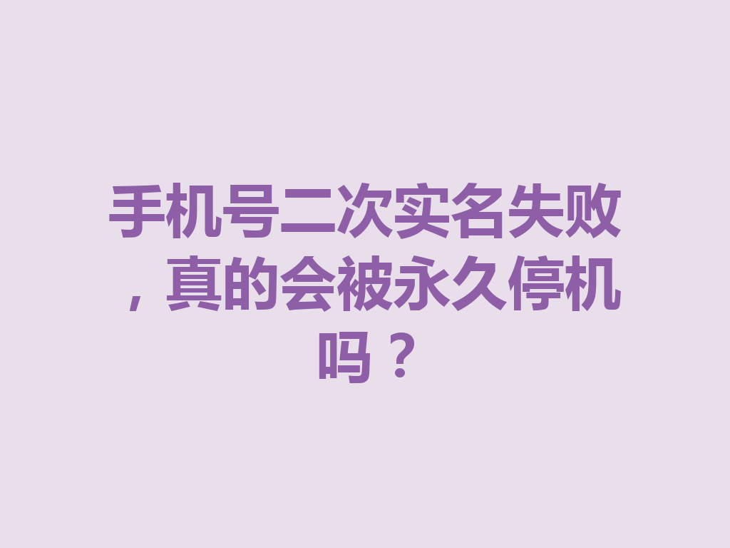 手机号二次实名失败，真的会被永久停机吗？