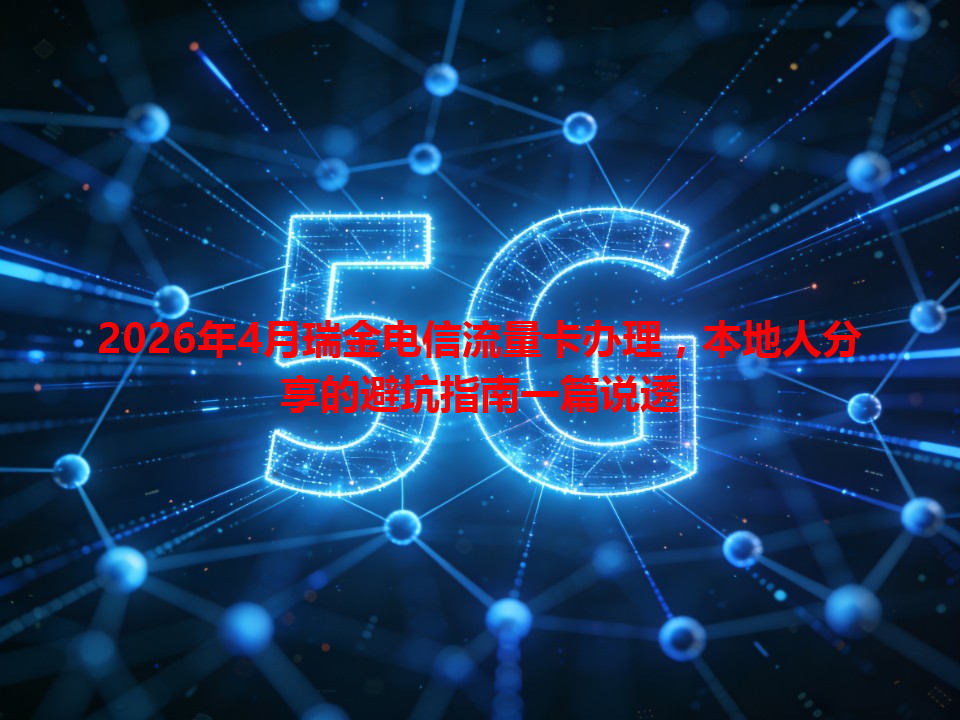 2026年4月瑞金电信流量卡办理，本地人分享的避坑指南一篇说透