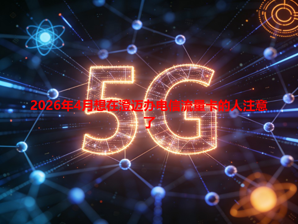 2026年4月想在澄迈办电信流量卡的人注意了