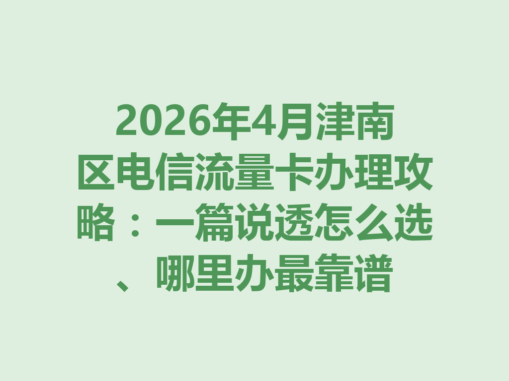 2026年4月津南区电信流量卡办理攻略：一篇说透怎么选、哪里办最靠谱