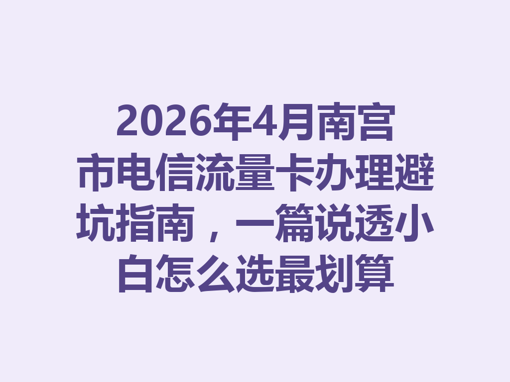 2026年4月南宫市电信流量卡办理避坑指南，一篇说透小白怎么选最划算