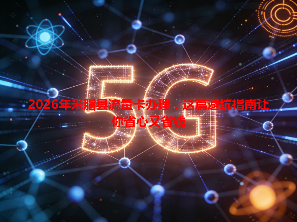 2026年米脂县流量卡办理，这篇避坑指南让你省心又省钱