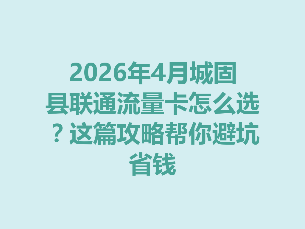 2026年4月城固县联通流量卡怎么选？这篇攻略帮你避坑省钱