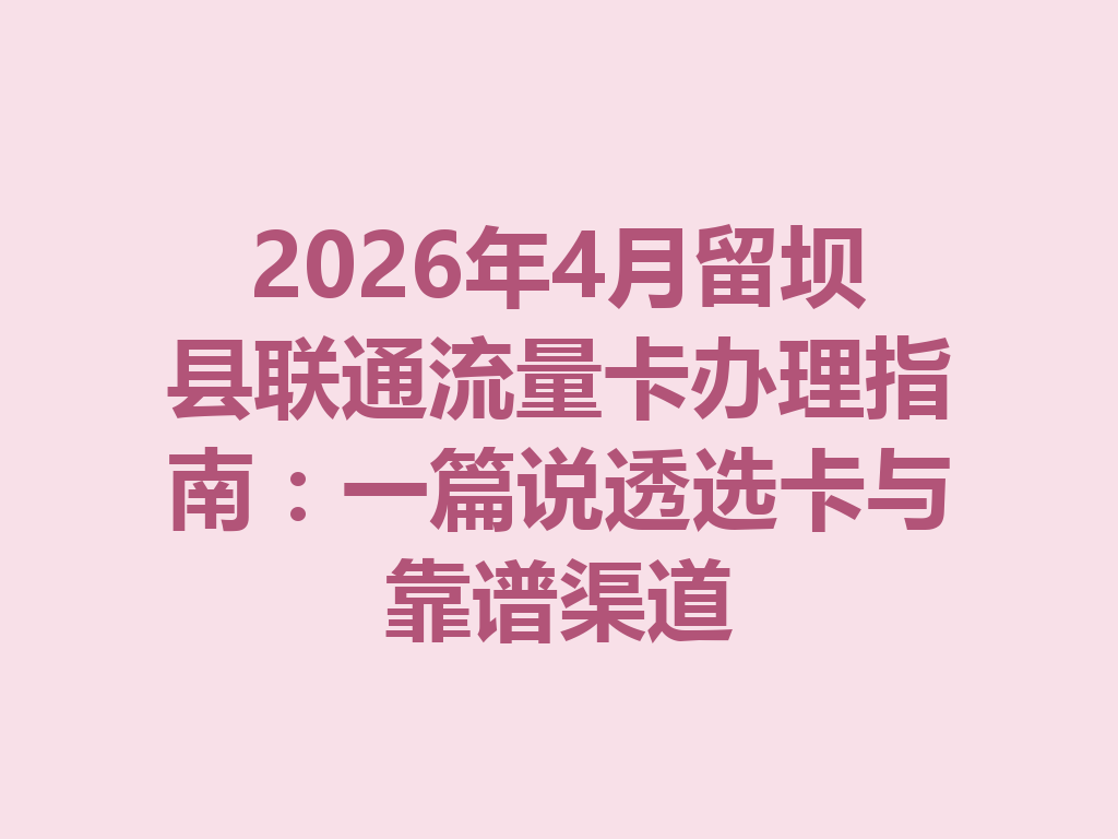 2026年4月留坝县联通流量卡办理指南：一篇说透选卡与靠谱渠道