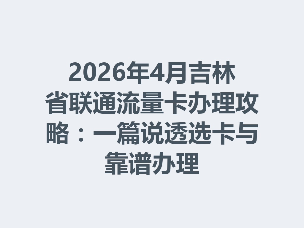 2026年4月吉林省联通流量卡办理攻略：一篇说透选卡与靠谱办理