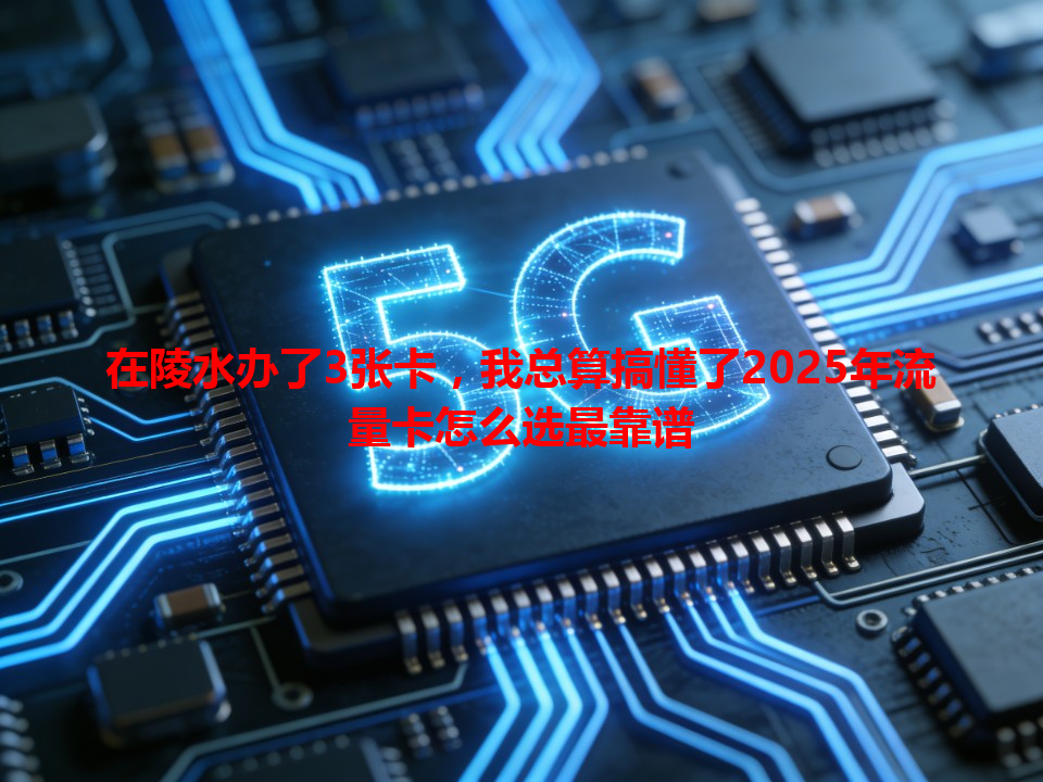 在陵水办了3张卡，我总算搞懂了2025年流量卡怎么选最靠谱