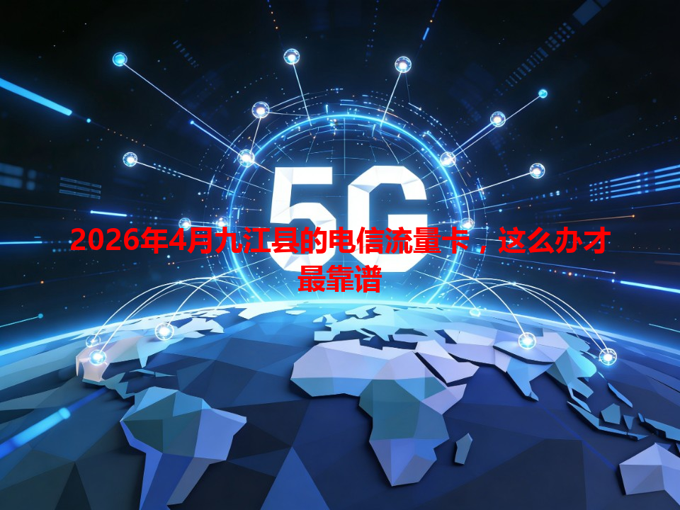2026年4月九江县的电信流量卡，这么办才最靠谱