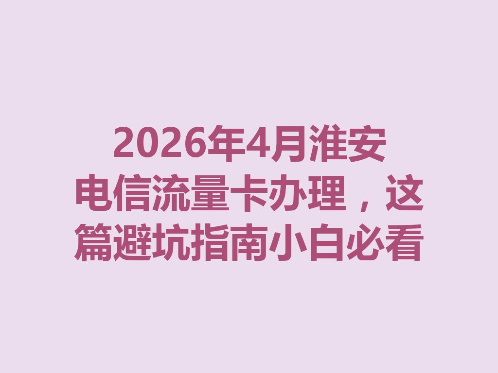 2026年4月淮安电信流量卡办理，这篇避坑指南小白必看