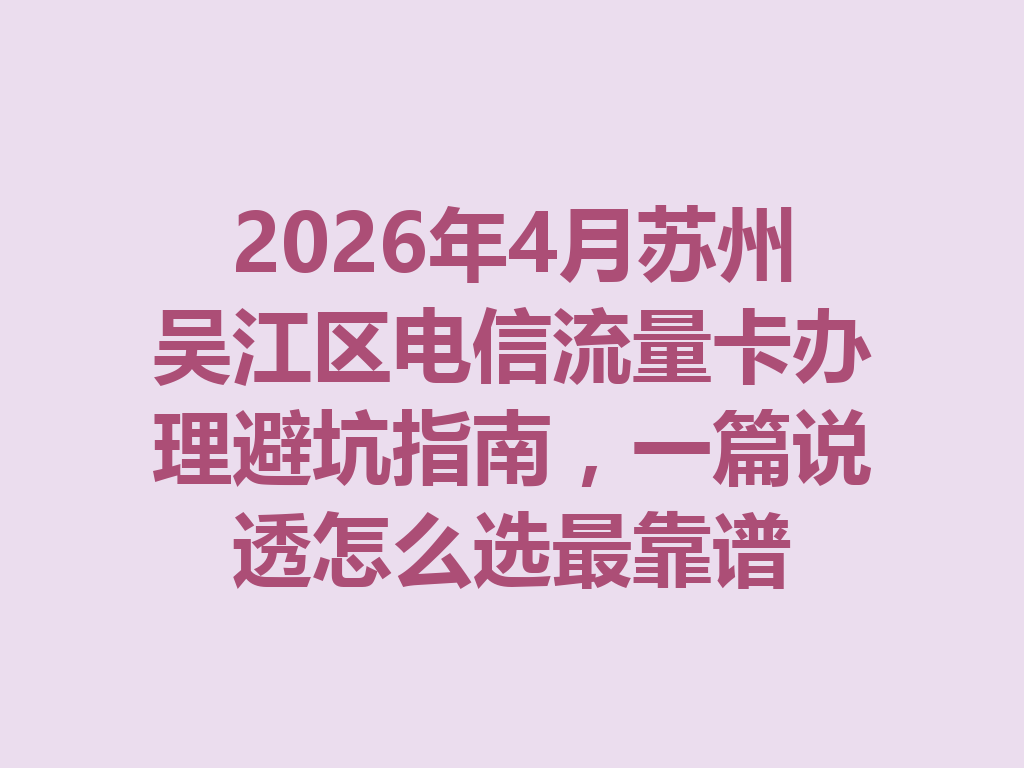 2026年4月苏州吴江区电信流量卡办理避坑指南，一篇说透怎么选最靠谱