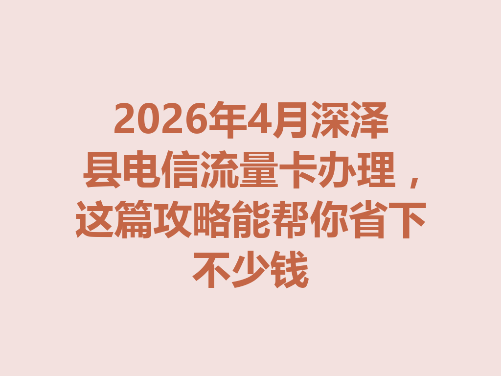 2026年4月深泽县电信流量卡办理，这篇攻略能帮你省下不少钱