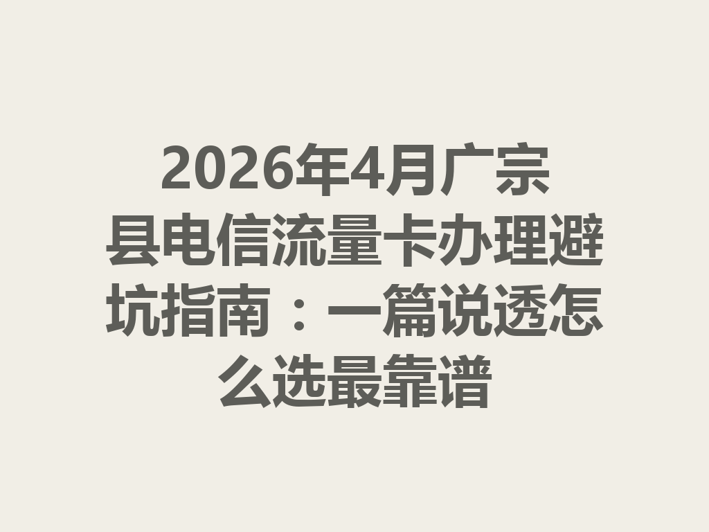 2026年4月广宗县电信流量卡办理避坑指南：一篇说透怎么选最靠谱
