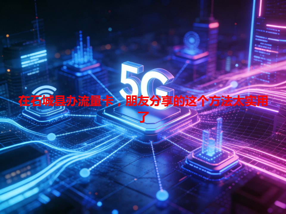 在石城县办流量卡，朋友分享的这个方法太实用了