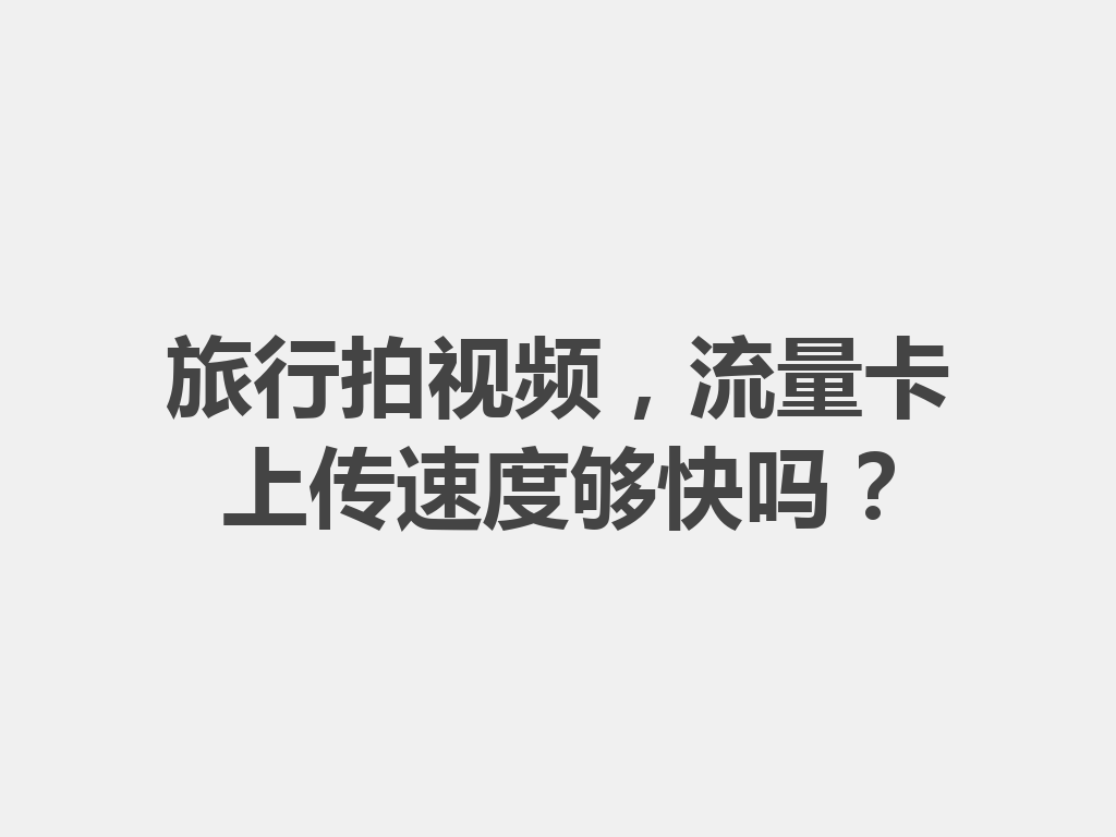 旅行拍视频，流量卡上传速度够快吗？