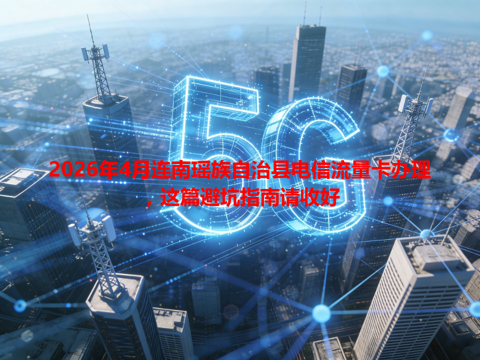 2026年4月连南瑶族自治县电信流量卡办理，这篇避坑指南请收好