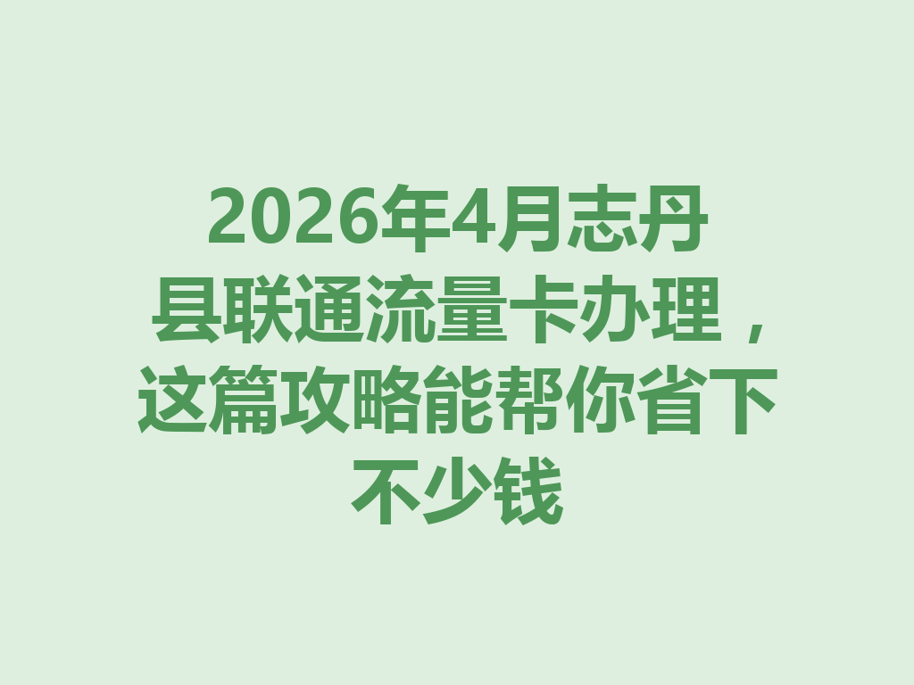 2026年4月志丹县联通流量卡办理，这篇攻略能帮你省下不少钱