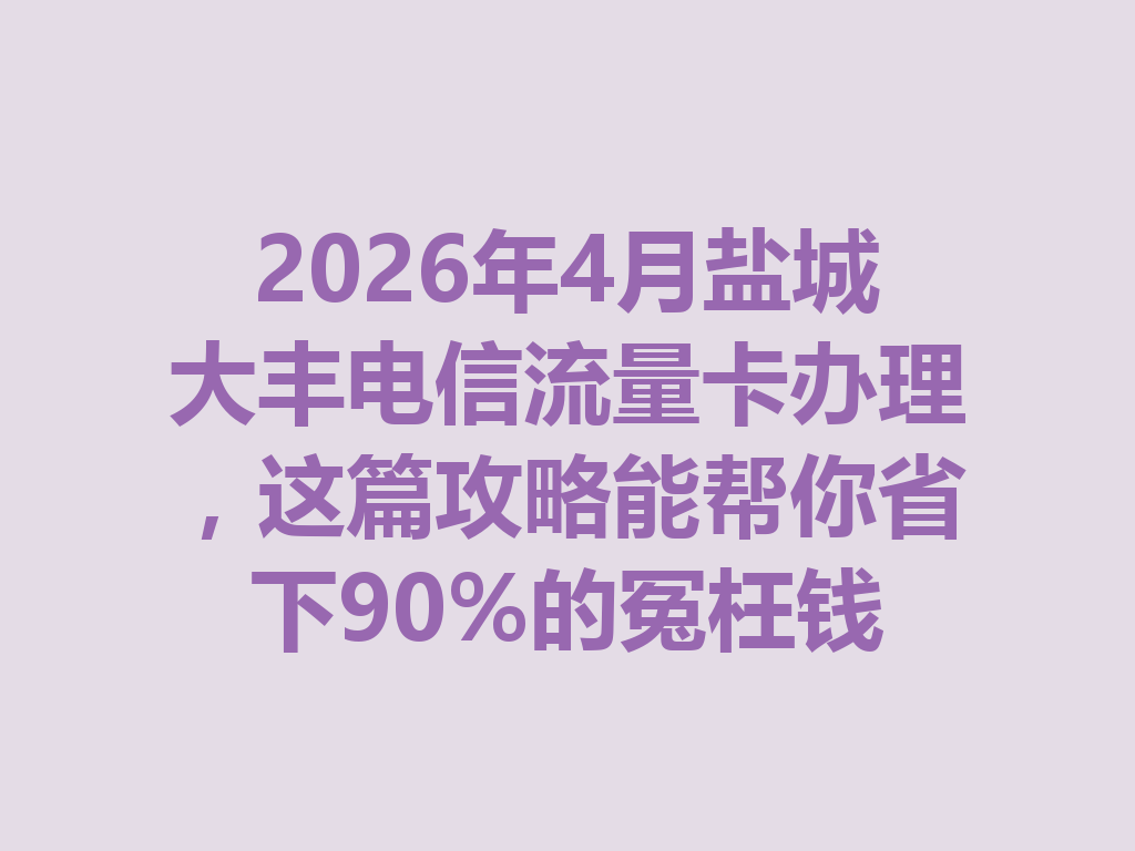 2026年4月盐城大丰电信流量卡办理，这篇攻略能帮你省下90%的冤枉钱