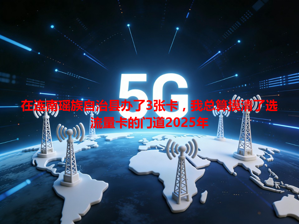 在连南瑶族自治县办了3张卡，我总算摸清了选流量卡的门道2025年